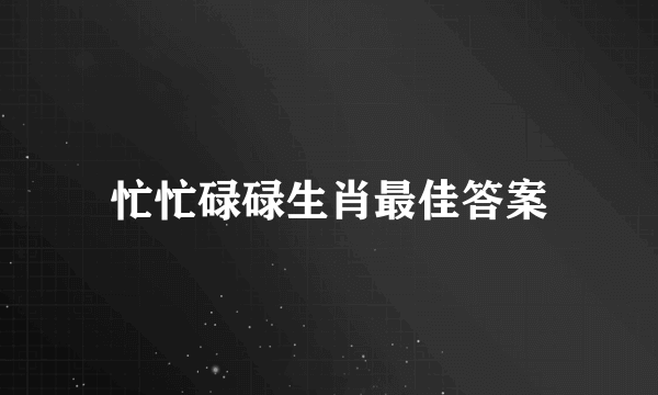 忙忙碌碌生肖最佳答案