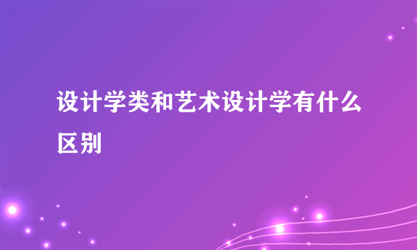 设计学类和艺术设计学有什么区别