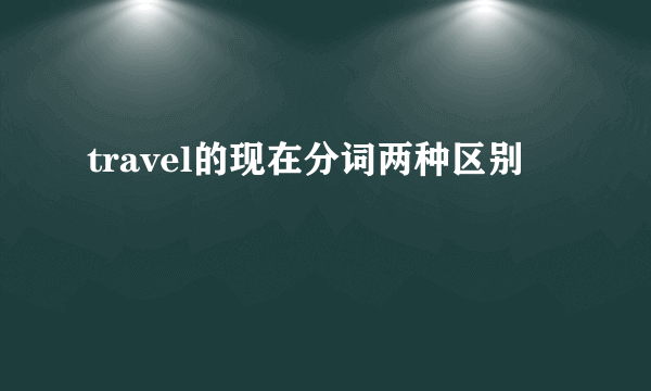 travel的现在分词两种区别