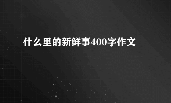 什么里的新鲜事400字作文