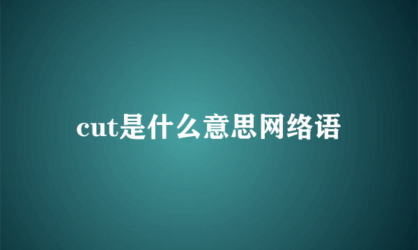cut是什么意思网络语