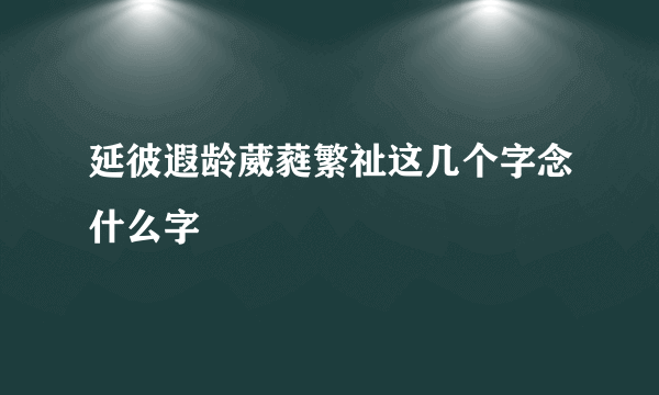 延彼遐龄葳蕤繁祉这几个字念什么字