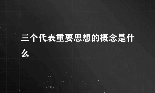 三个代表重要思想的概念是什么
