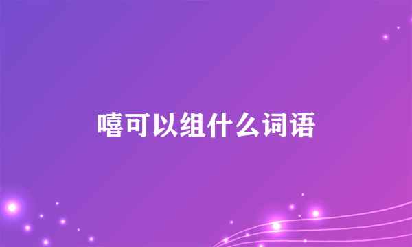 嘻可以组什么词语
