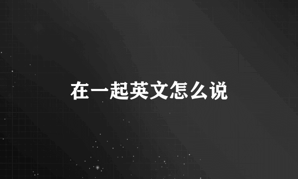 在一起英文怎么说