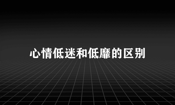 心情低迷和低靡的区别