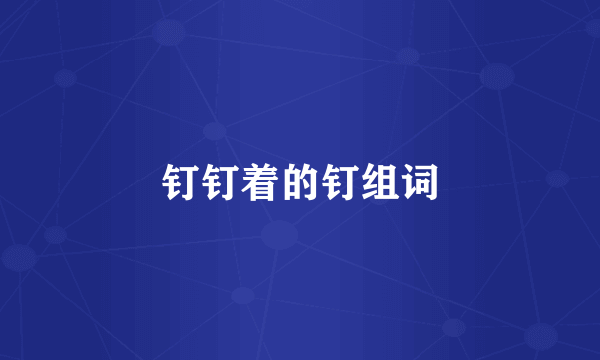 钉钉着的钉组词