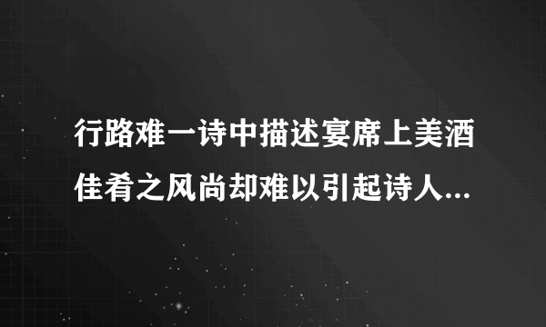行路难一诗中描述宴席上美酒佳肴之风尚却难以引起诗人食欲的诗句