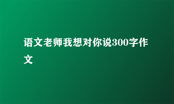 语文老师我想对你说300字作文