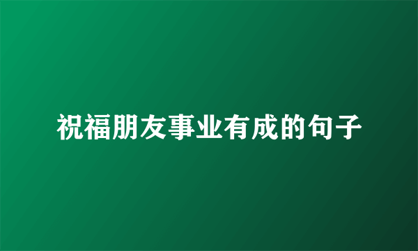 祝福朋友事业有成的句子