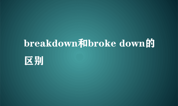 breakdown和broke down的区别