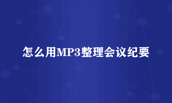 怎么用MP3整理会议纪要