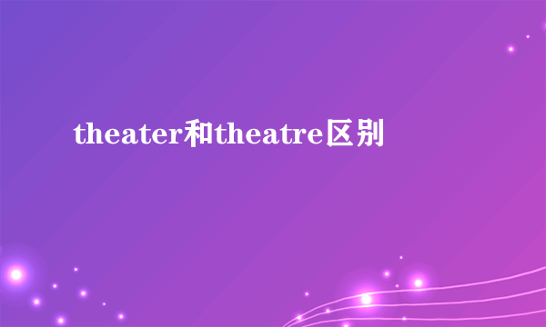 theater和theatre区别