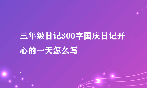 三年级日记300字国庆日记开心的一天怎么写