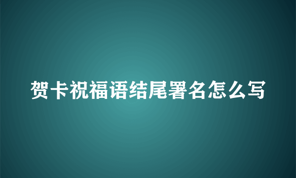 贺卡祝福语结尾署名怎么写