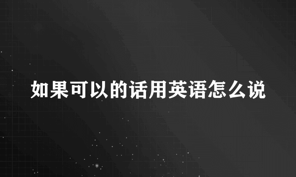 如果可以的话用英语怎么说