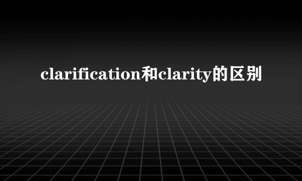 clarification和clarity的区别