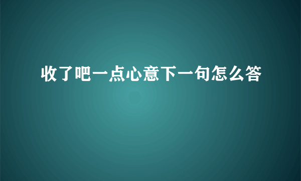 收了吧一点心意下一句怎么答