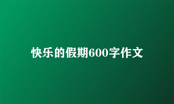 快乐的假期600字作文