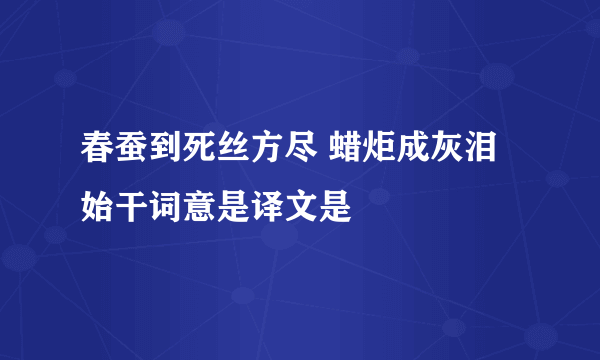 春蚕到死丝方尽 蜡炬成灰泪始干词意是译文是