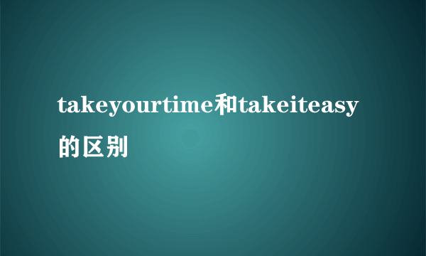 takeyourtime和takeiteasy的区别