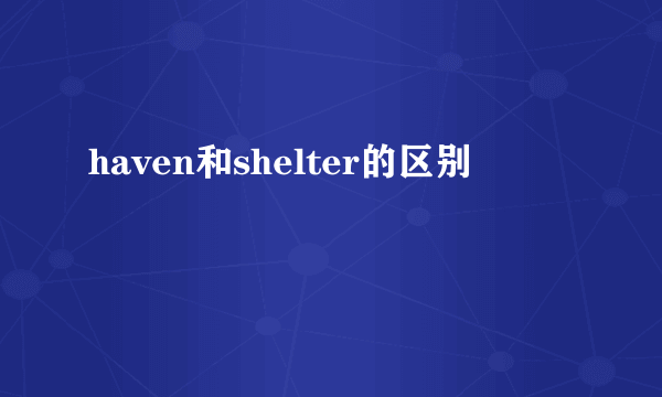 haven和shelter的区别
