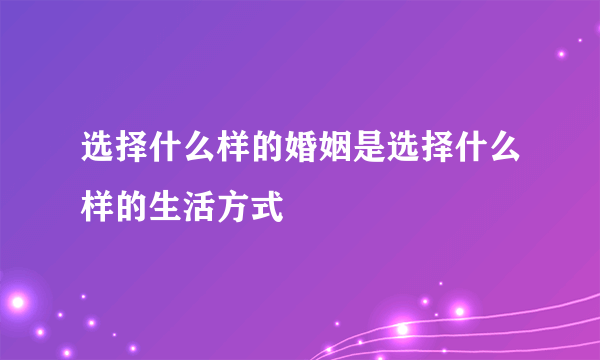 选择什么样的婚姻是选择什么样的生活方式