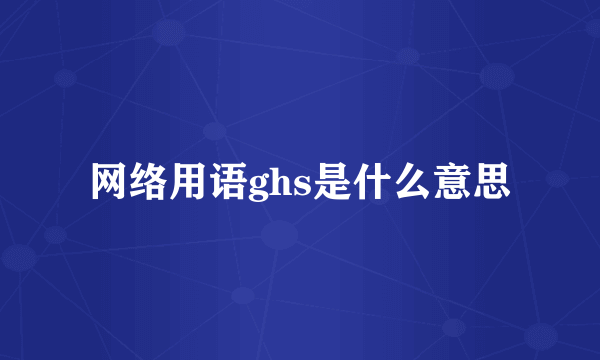 网络用语ghs是什么意思