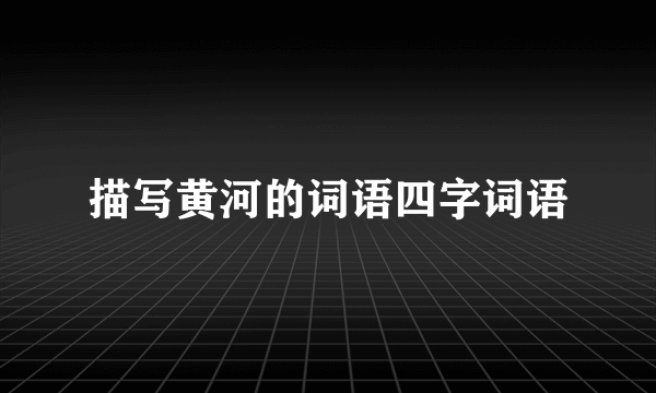 描写黄河的词语四字词语