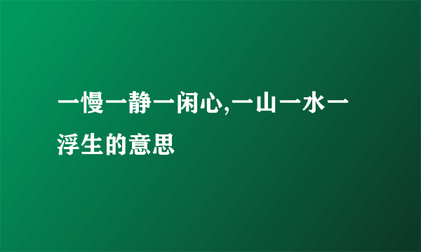 一慢一静一闲心,一山一水一浮生的意思