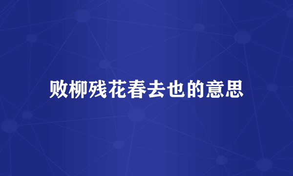 败柳残花春去也的意思