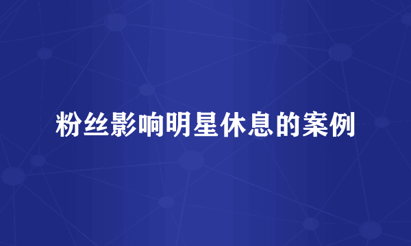粉丝影响明星休息的案例