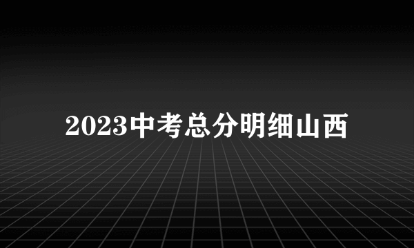 2023中考总分明细山西