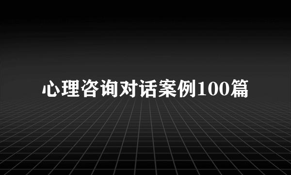 心理咨询对话案例100篇