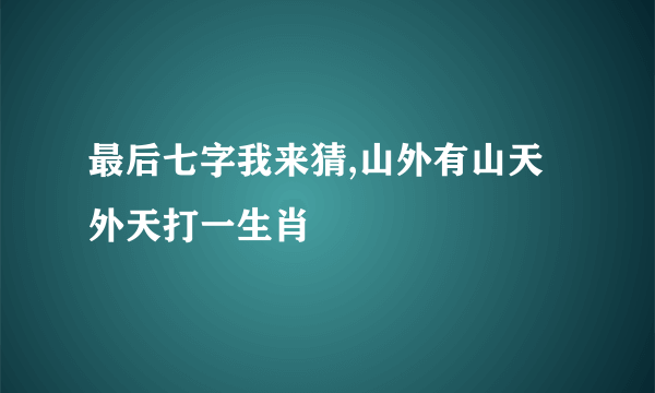 最后七字我来猜,山外有山天外天打一生肖