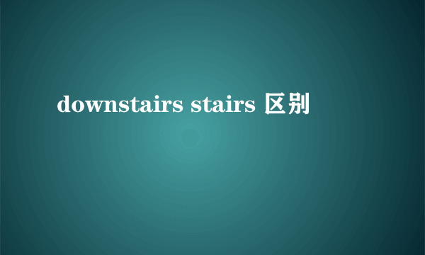 downstairs stairs 区别