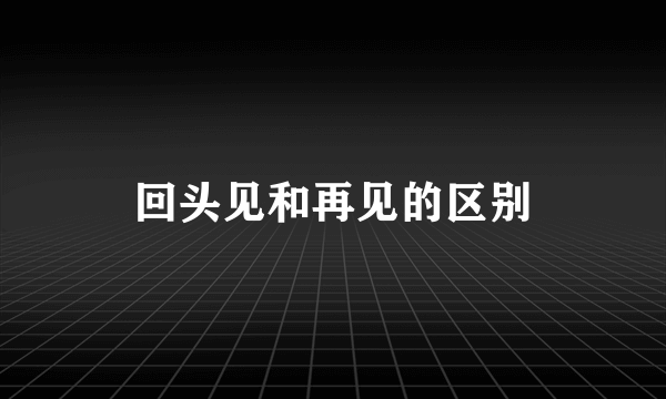 回头见和再见的区别