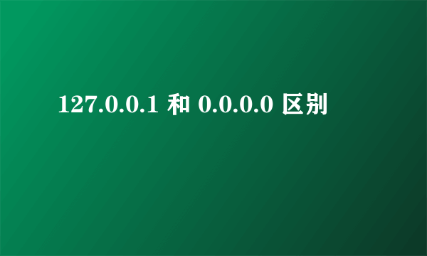 127.0.0.1 和 0.0.0.0 区别