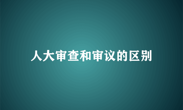 人大审查和审议的区别