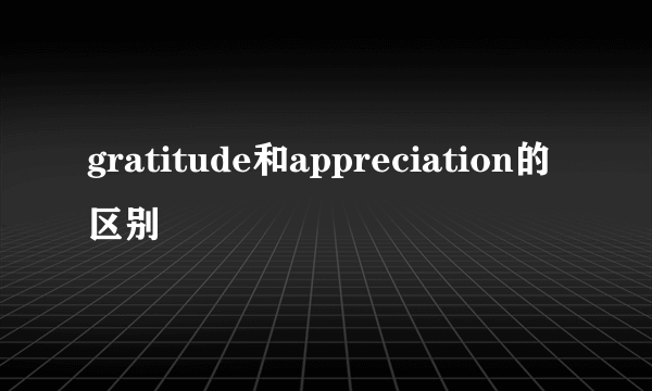 gratitude和appreciation的区别