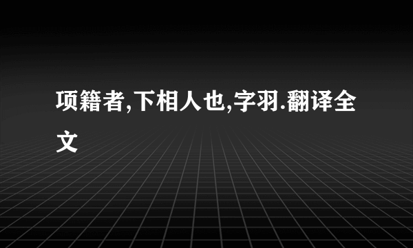 项籍者,下相人也,字羽.翻译全文
