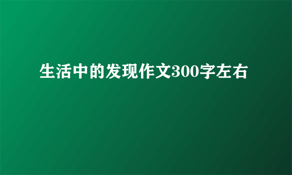 生活中的发现作文300字左右