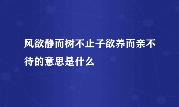 风欲静而树不止子欲养而亲不待的意思是什么