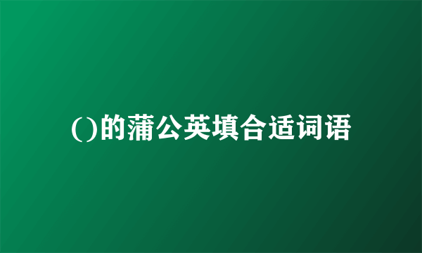 ()的蒲公英填合适词语