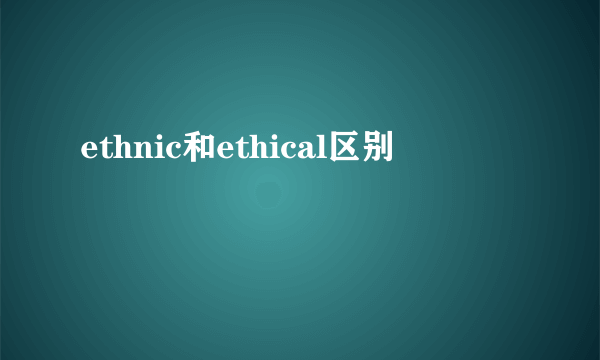 ethnic和ethical区别