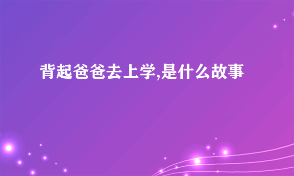 背起爸爸去上学,是什么故事