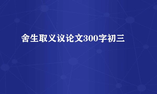 舍生取义议论文300字初三