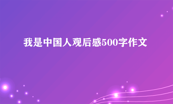 我是中国人观后感500字作文