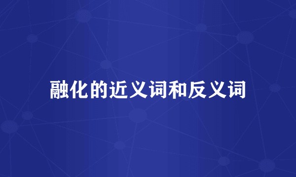 融化的近义词和反义词