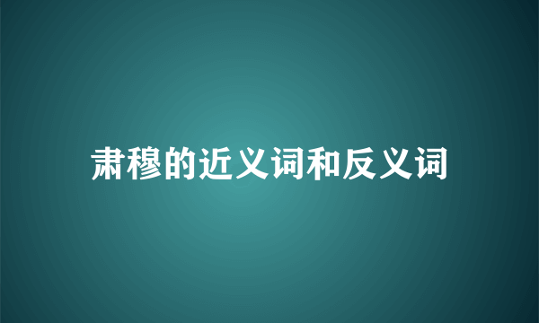 肃穆的近义词和反义词